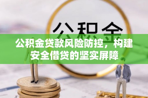 余干公积金贷款风险防控，构建安全借贷的坚实屏障