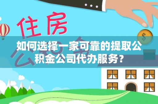 余干如何选择一家可靠的提取公积金公司代办服务？