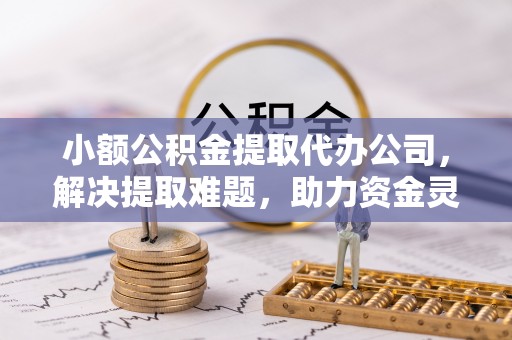 余干小额公积金提取代办公司，解决提取难题，助力资金灵活使用