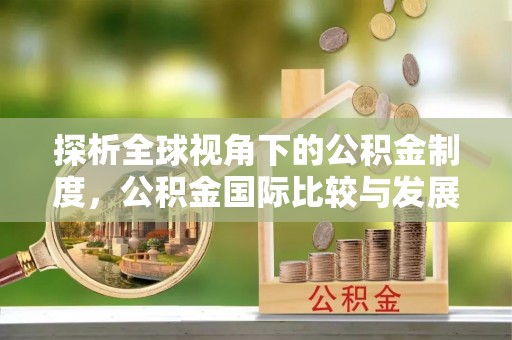 余干探析全球视角下的公积金制度，公积金国际比较与发展趋势