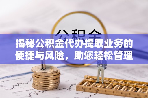 余干揭秘公积金代办提取业务的便捷与风险，助您轻松管理财务