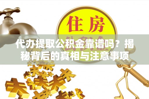 余干代办提取公积金靠谱吗？揭秘背后的真相与注意事项