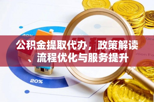 余干公积金提取代办，政策解读、流程优化与服务提升