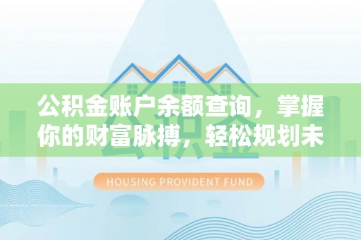 余干公积金账户余额查询，掌握你的财富脉搏，轻松规划未来