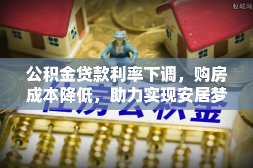 余干公积金贷款利率下调，购房成本降低，助力实现安居梦