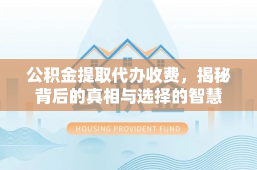 余干公积金提取代办收费，揭秘背后的真相与选择的智慧