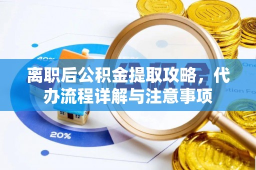 余干离职后公积金提取攻略，代办流程详解与注意事项