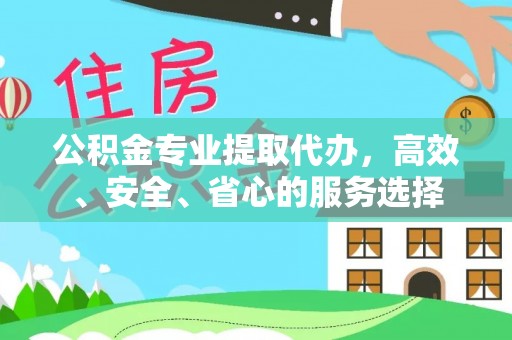 余干公积金专业提取代办，高效、安全、省心的服务选择