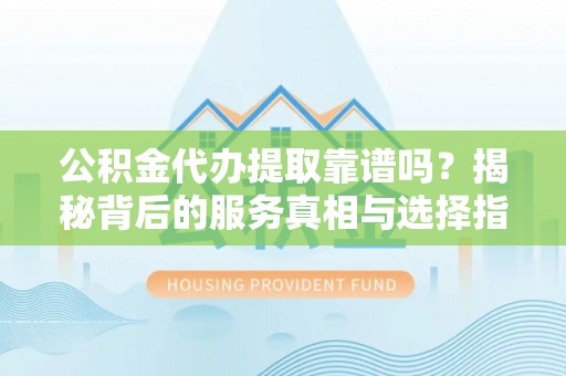 余干公积金代办提取靠谱吗？揭秘背后的服务真相与选择指南