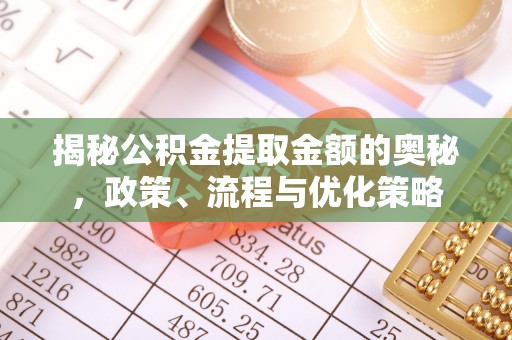 余干揭秘公积金提取金额的奥秘，政策、流程与优化策略