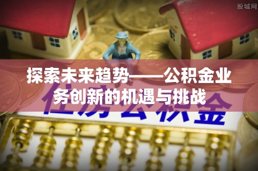 余干探索未来趋势——公积金业务创新的机遇与挑战