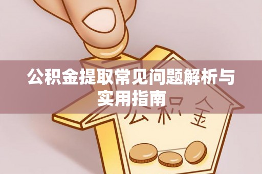余干公积金提取常见问题解析与实用指南