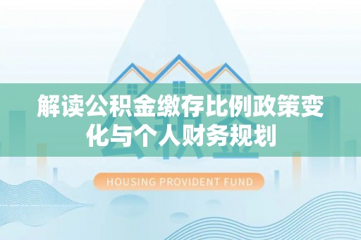余干解读公积金缴存比例政策变化与个人财务规划
