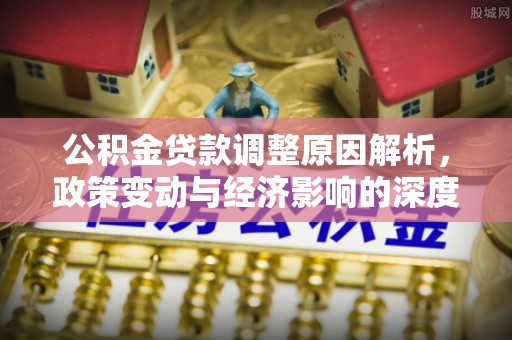 余干公积金贷款调整原因解析，政策变动与经济影响的深度探讨