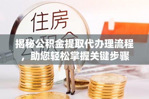 余干揭秘公积金提取代办理流程，助您轻松掌握关键步骤