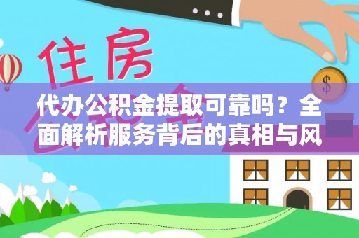 余干代办公积金提取可靠吗？全面解析服务背后的真相与风险