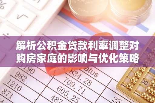 余干解析公积金贷款利率调整对购房家庭的影响与优化策略