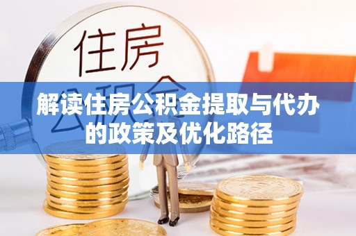 余干解读住房公积金提取与代办的政策及优化路径