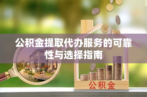 余干公积金提取代办服务的可靠性与选择指南