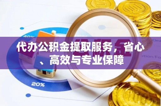 余干代办公积金提取服务，省心、高效与专业保障
