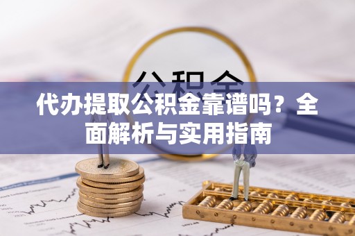 余干代办提取公积金靠谱吗？全面解析与实用指南