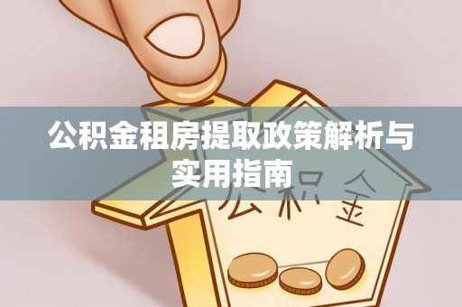 余干公积金租房提取政策解析与实用指南