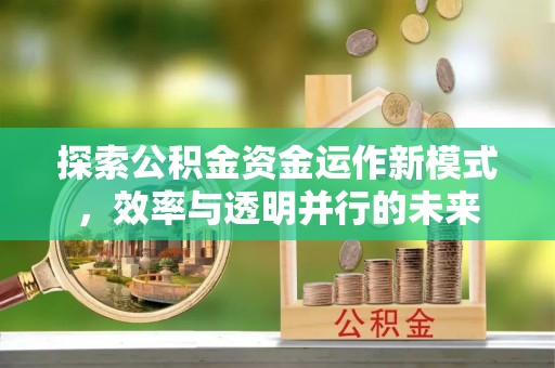 余干探索公积金资金运作新模式，效率与透明并行的未来
