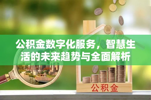 余干公积金数字化服务，智慧生活的未来趋势与全面解析