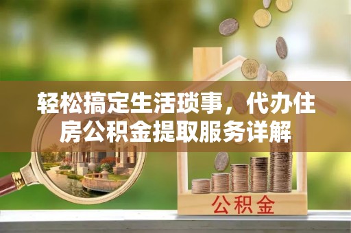 余干轻松搞定生活琐事，代办住房公积金提取服务详解