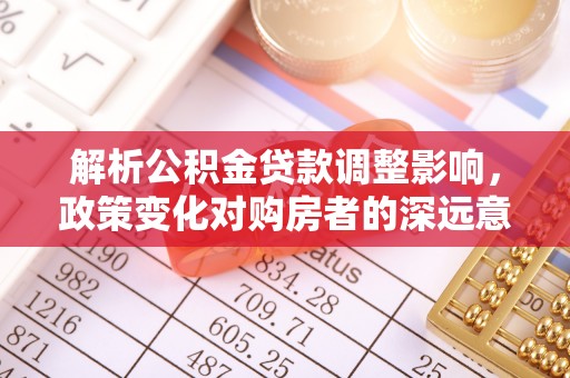 余干解析公积金贷款调整影响，政策变化对购房者的深远意义