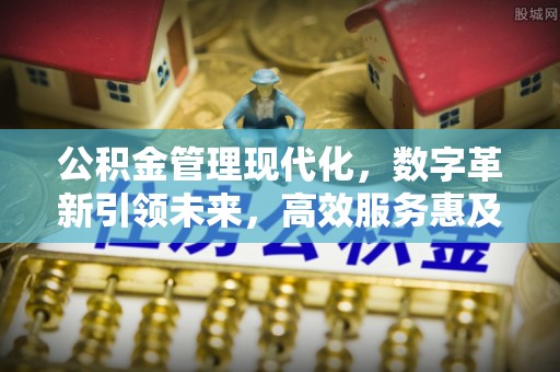 余干公积金管理现代化，数字革新引领未来，高效服务惠及民生