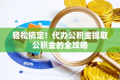 余干轻松搞定！代办公积金提取公积金的全攻略