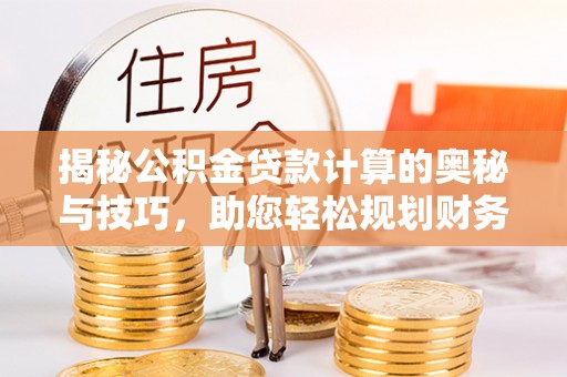余干揭秘公积金贷款计算的奥秘与技巧，助您轻松规划财务未来