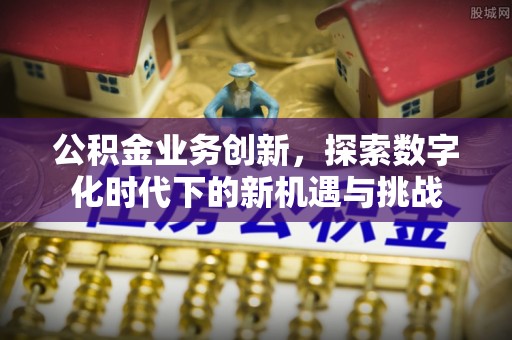 余干公积金业务创新，探索数字化时代下的新机遇与挑战