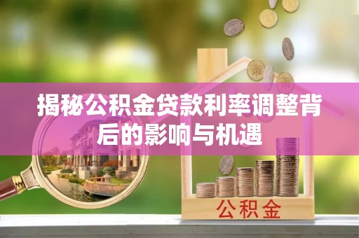 余干揭秘公积金贷款利率调整背后的影响与机遇