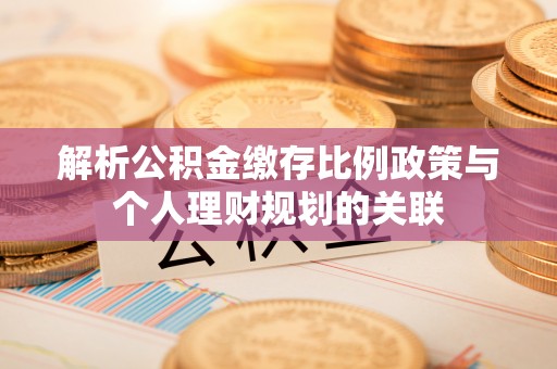 余干解析公积金缴存比例政策与个人理财规划的关联