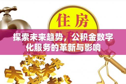 余干探索未来趋势，公积金数字化服务的革新与影响