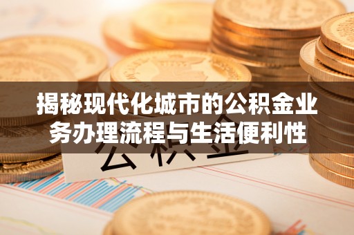 余干揭秘现代化城市的公积金业务办理流程与生活便利性