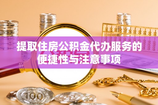 余干提取住房公积金代办服务的便捷性与注意事项
