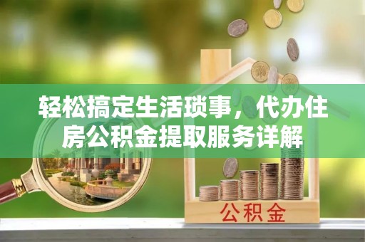 余干轻松搞定生活琐事，代办住房公积金提取服务详解