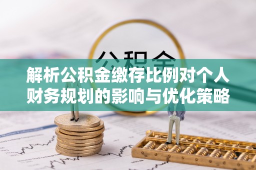余干解析公积金缴存比例对个人财务规划的影响与优化策略