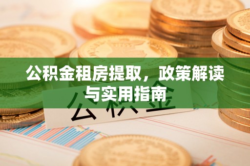余干公积金租房提取，政策解读与实用指南