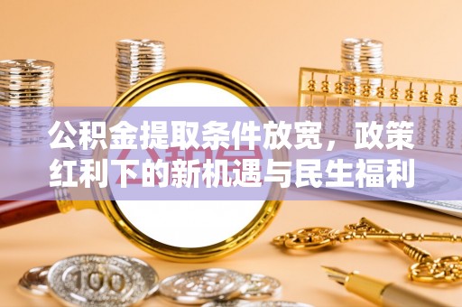 余干公积金提取条件放宽，政策红利下的新机遇与民生福利
