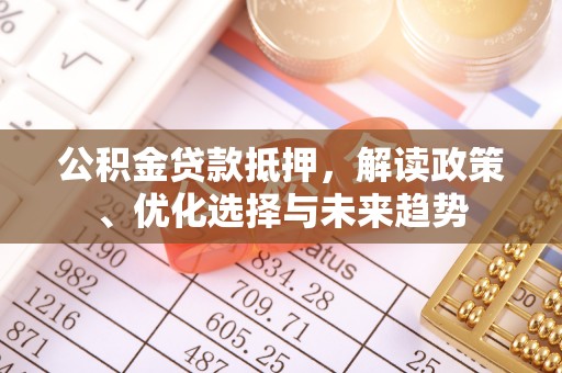 余干公积金贷款抵押，解读政策、优化选择与未来趋势