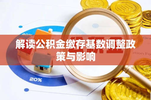 余干解读公积金缴存基数调整政策与影响