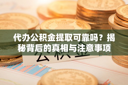 余干代办公积金提取可靠吗？揭秘背后的真相与注意事项