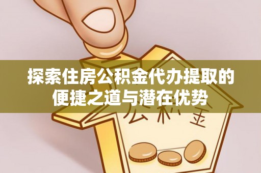 余干探索住房公积金代办提取的便捷之道与潜在优势