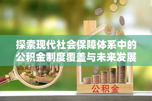 余干探索现代社会保障体系中的公积金制度覆盖与未来发展
