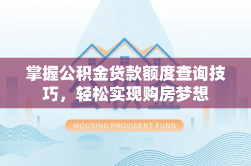 余干掌握公积金贷款额度查询技巧，轻松实现购房梦想