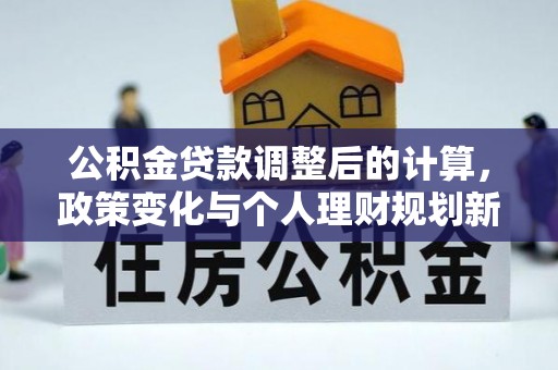 余干公积金贷款调整后的计算，政策变化与个人理财规划新思路